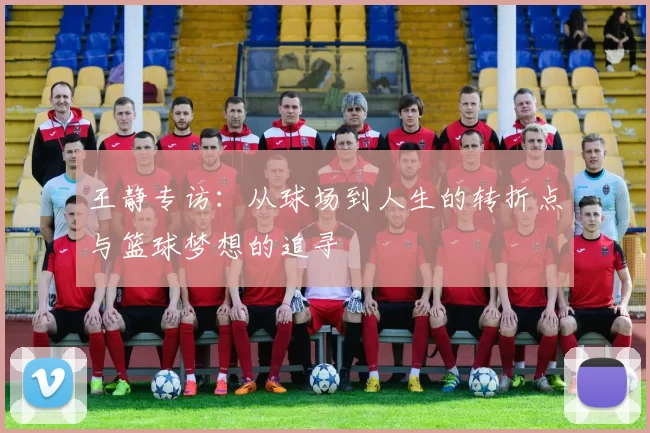 王静专访：从球场到人生的转折点与篮球梦想的追寻