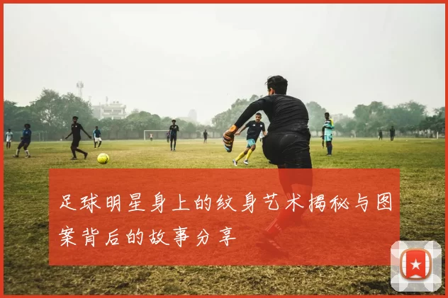 足球明星身上的纹身艺术揭秘与图案背后的故事分享