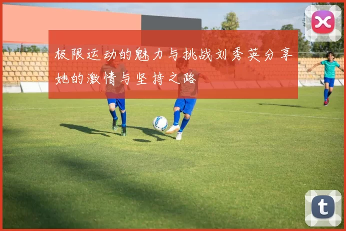 极限运动的魅力与挑战刘秀英分享她的激情与坚持之路