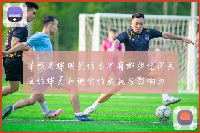 寻找足球明星的名字有哪些值得关注的球员和他们的成就与影响力