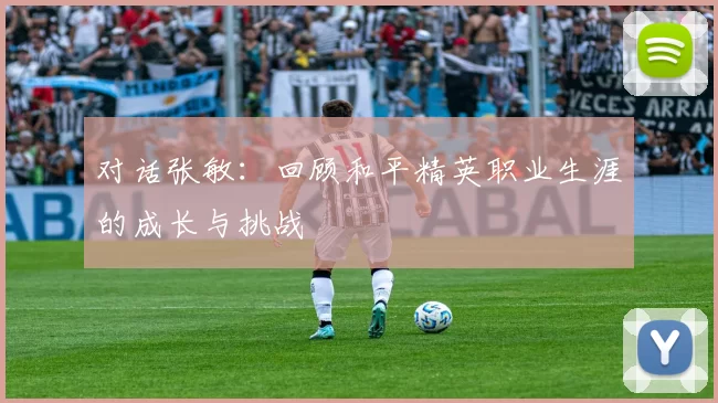 对话张敏：回顾和平精英职业生涯的成长与挑战
