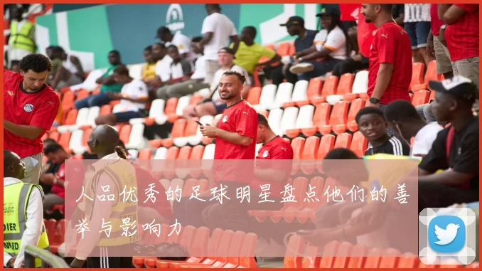 人品优秀的足球明星盘点他们的善举与影响力