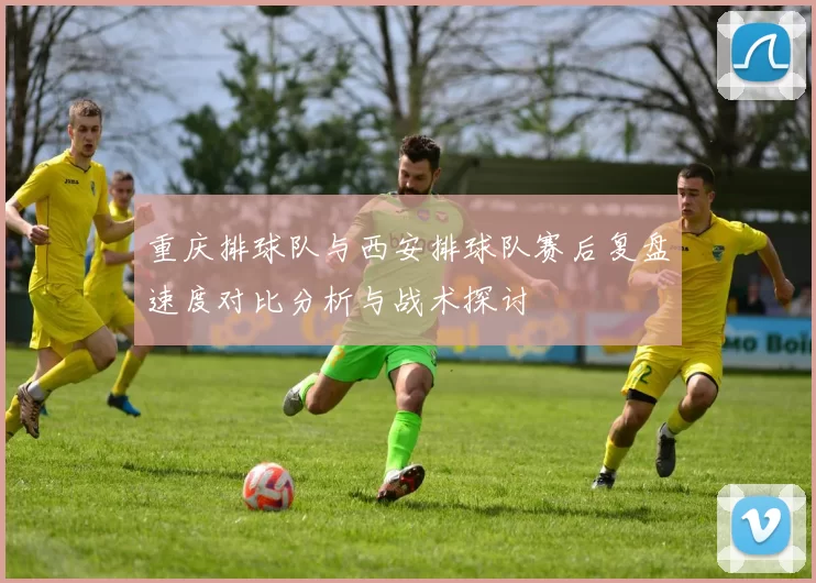 重庆排球队与西安排球队赛后复盘速度对比分析与战术探讨