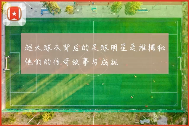 超大球衣背后的足球明星是谁揭秘他们的传奇故事与成就