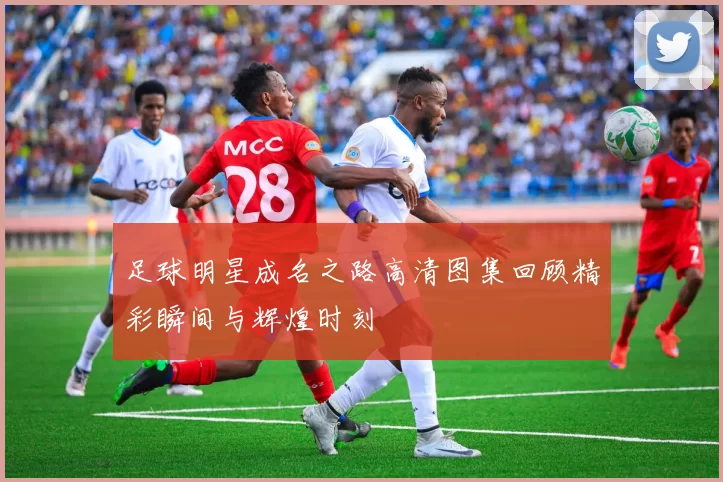 足球明星成名之路高清图集回顾精彩瞬间与辉煌时刻
