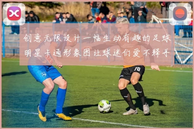 创意无限设计一幅生动有趣的足球明星卡通形象图让球迷们爱不释手
