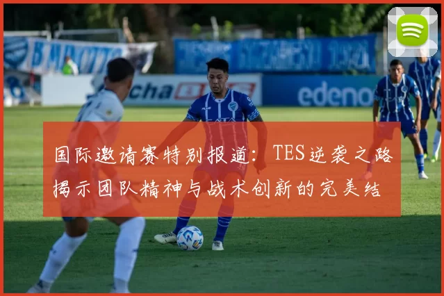 国际邀请赛特别报道：TES逆袭之路揭示团队精神与战术创新的完美结合