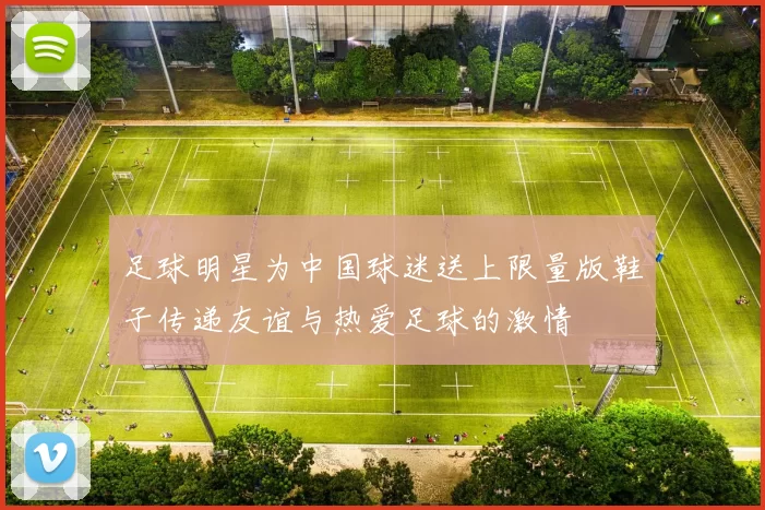 足球明星为中国球迷送上限量版鞋子传递友谊与热爱足球的激情