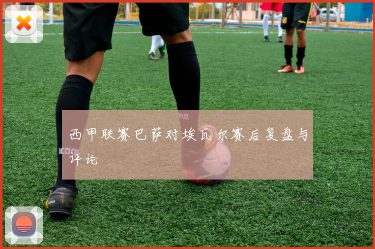 西甲联赛巴萨对埃瓦尔赛后复盘与评论