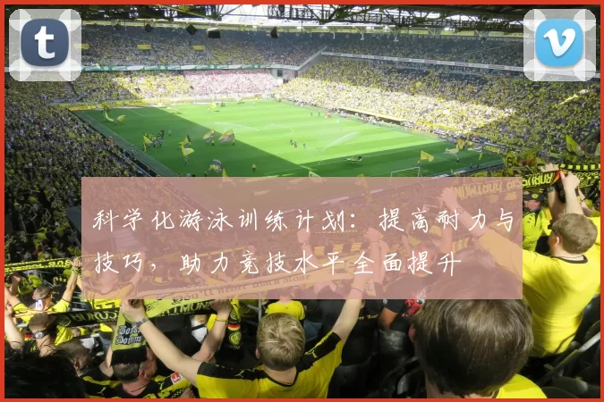 科学化游泳训练计划：提高耐力与技巧，助力竞技水平全面提升