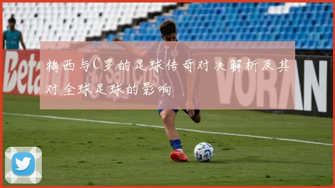 梅西与C罗的足球传奇对决解析及其对全球足球的影响