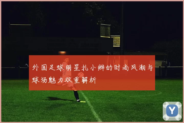 外国足球明星扎小辫的时尚风潮与球场魅力双重解析