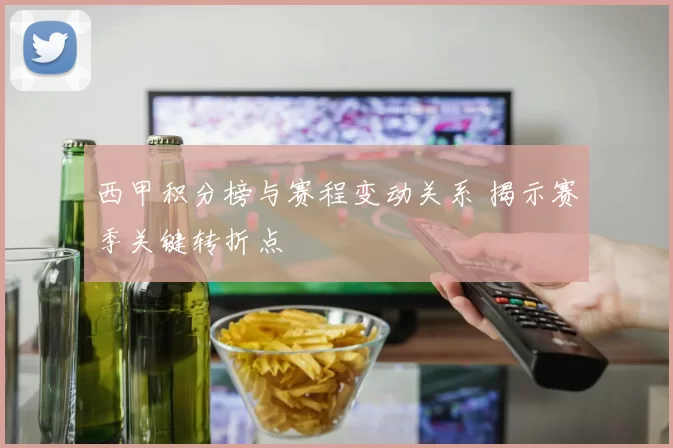 西甲积分榜与赛程变动关系 揭示赛季关键转折点