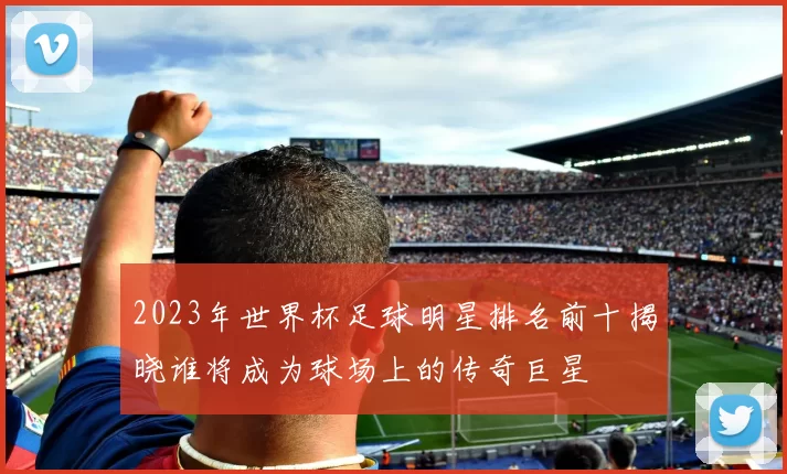 2023年世界杯足球明星排名前十揭晓谁将成为球场上的传奇巨星