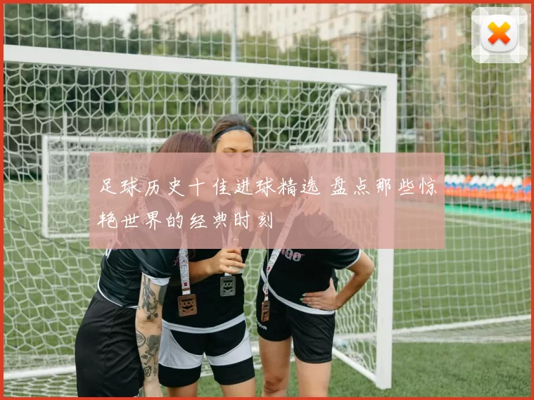 足球历史十佳进球精选 盘点那些惊艳世界的经典时刻