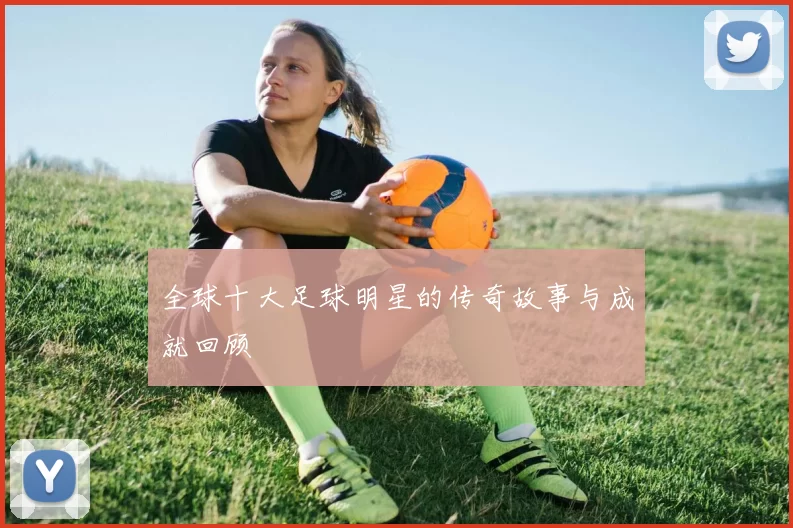 全球十大足球明星的传奇故事与成就回顾