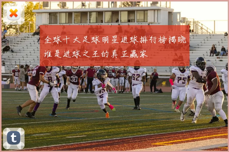 全球十大足球明星进球排行榜揭晓谁是进球之王的真正赢家