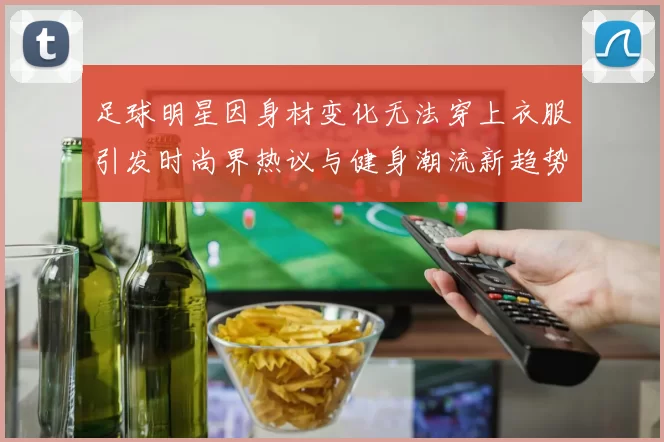 足球明星因身材变化无法穿上衣服引发时尚界热议与健身潮流新趋势