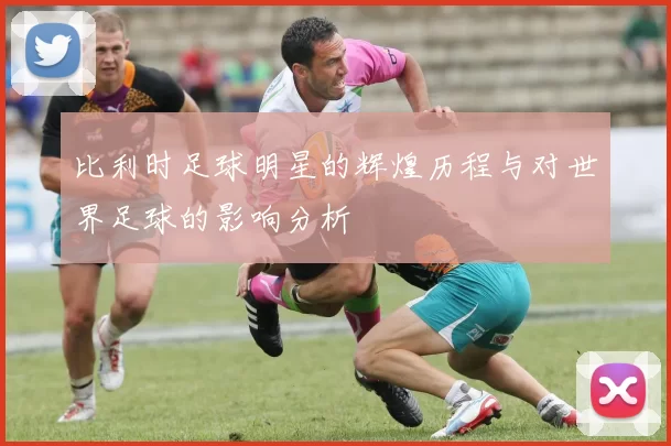 比利时足球明星的辉煌历程与对世界足球的影响分析