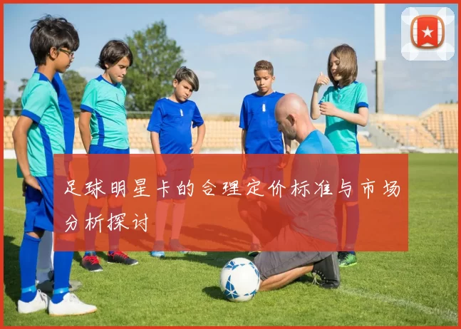 足球明星卡的合理定价标准与市场分析探讨