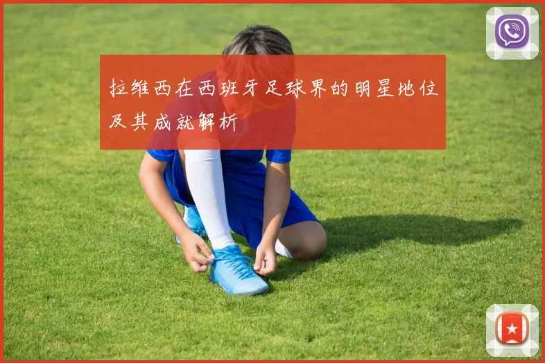拉维西在西班牙足球界的明星地位及其成就解析