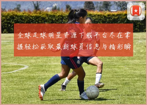 全球足球明星资源下载平台尽在掌握轻松获取最新球员信息与精彩瞬间