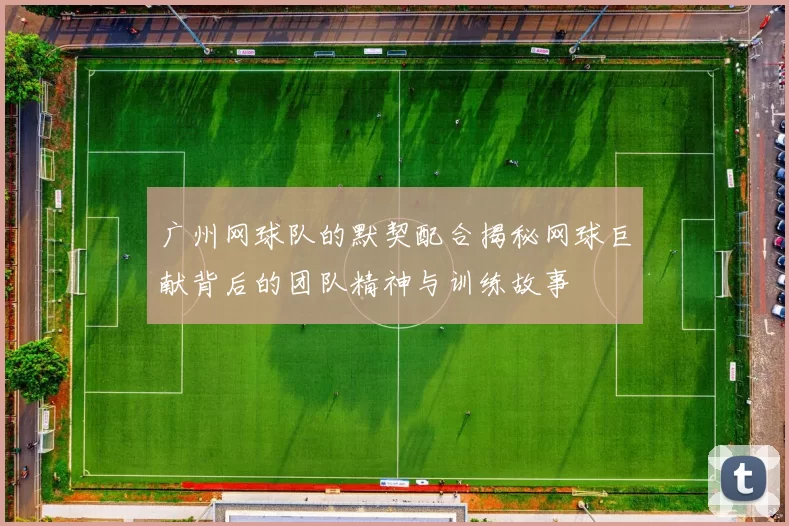 广州网球队的默契配合揭秘网球巨献背后的团队精神与训练故事