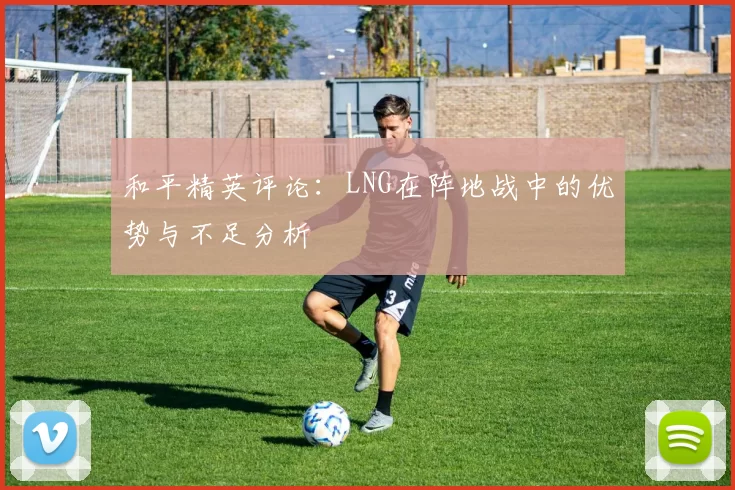 和平精英评论：LNG在阵地战中的优势与不足分析