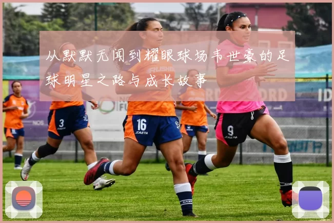 从默默无闻到耀眼球场韦世豪的足球明星之路与成长故事