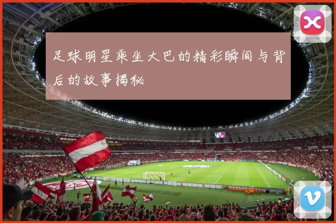 足球明星乘坐大巴的精彩瞬间与背后的故事揭秘