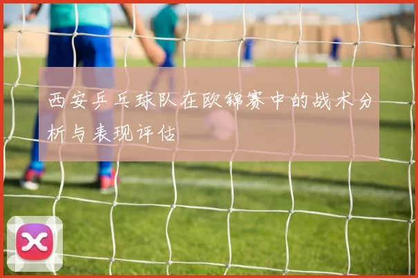 西安乒乓球队在欧锦赛中的战术分析与表现评估