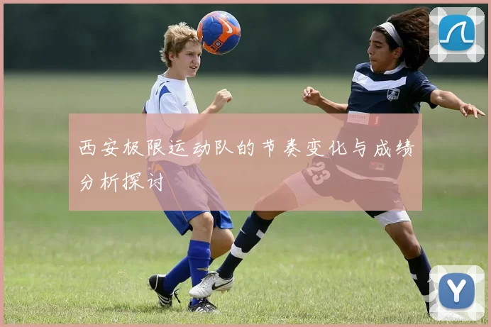 西安极限运动队的节奏变化与成绩分析探讨