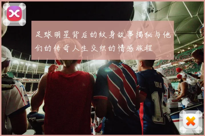 足球明星背后的纹身故事揭秘与他们的传奇人生交织的情感旅程