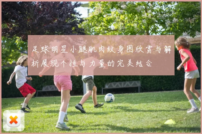 足球明星小腿肌肉纹身图欣赏与解析展现个性与力量的完美结合