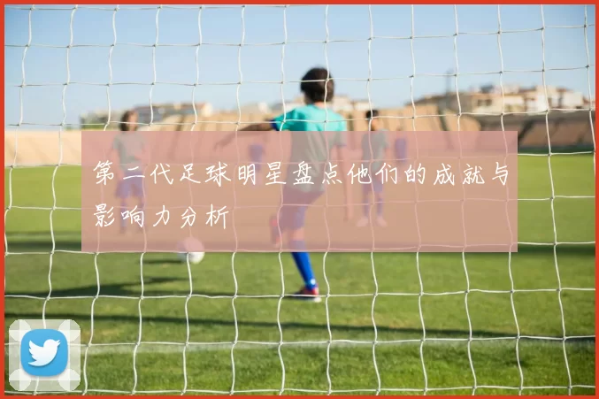 第二代足球明星盘点他们的成就与影响力分析
