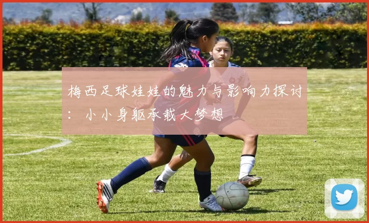 梅西足球娃娃的魅力与影响力探讨：小小身躯承载大梦想