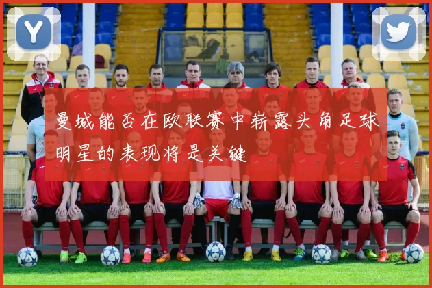 曼城能否在欧联赛中崭露头角足球明星的表现将是关键