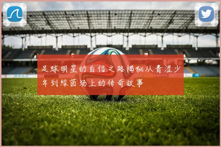 足球明星的自信之路揭秘从青涩少年到绿茵场上的传奇故事