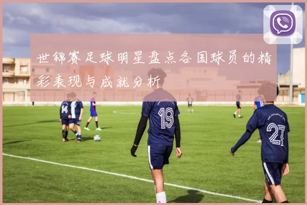 世锦赛足球明星盘点各国球员的精彩表现与成就分析
