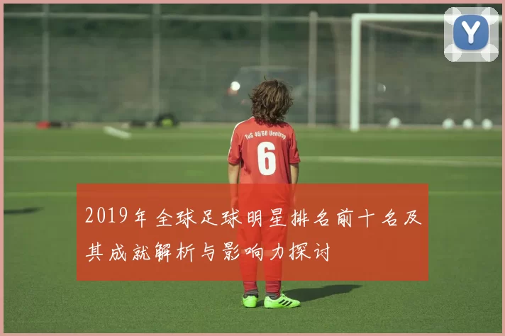 2019年全球足球明星排名前十名及其成就解析与影响力探讨