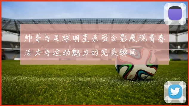帅哥与足球明星亲密合影展现青春活力与运动魅力的完美瞬间