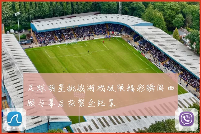 足球明星挑战游戏极限精彩瞬间回顾与幕后花絮全纪录