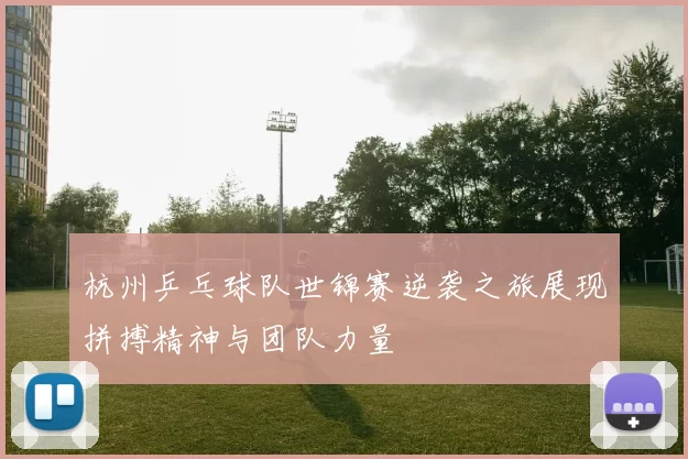 杭州乒乓球队世锦赛逆袭之旅展现拼搏精神与团队力量