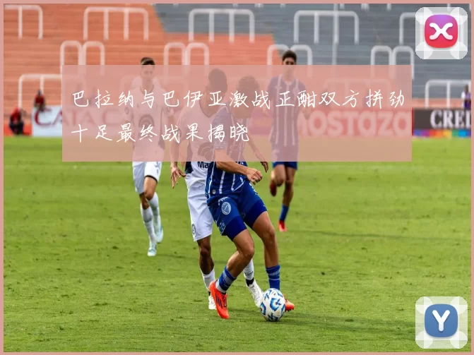 巴拉纳与巴伊亚激战正酣双方拼劲十足最终战果揭晓
