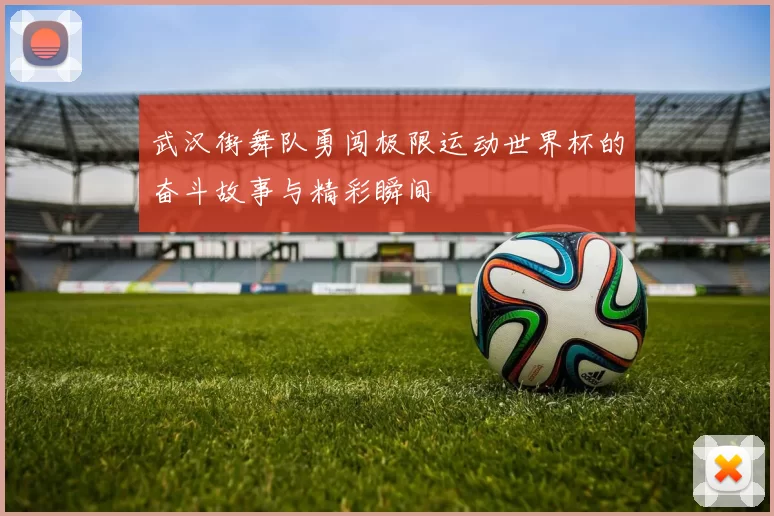 武汉街舞队勇闯极限运动世界杯的奋斗故事与精彩瞬间