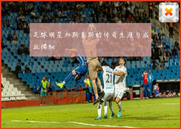 足球明星加斯基斯的传奇生涯与成就揭秘