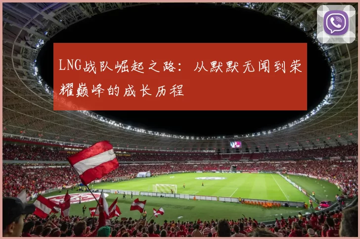 LNG战队崛起之路：从默默无闻到荣耀巅峰的成长历程