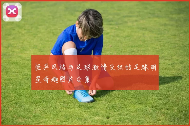 怪异风格与足球激情交织的足球明星奇趣图片合集