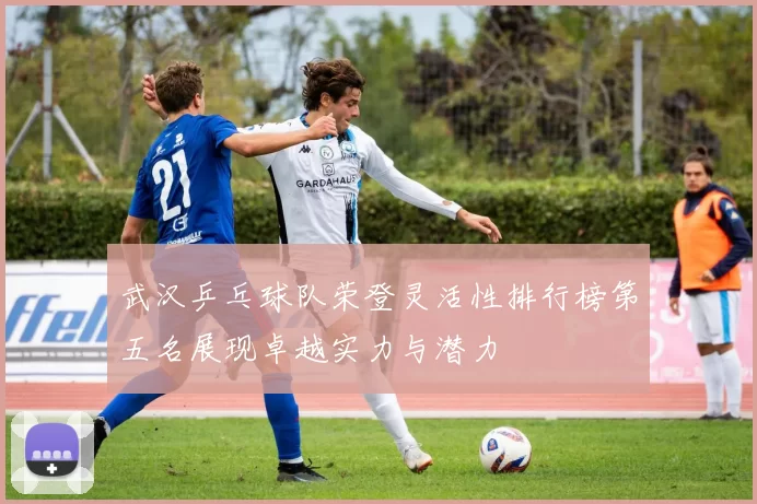 武汉乒乓球队荣登灵活性排行榜第五名展现卓越实力与潜力