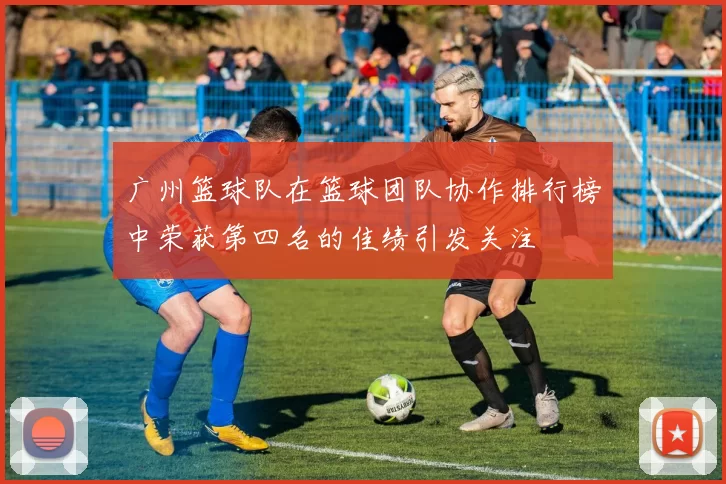 广州篮球队在篮球团队协作排行榜中荣获第四名的佳绩引发关注